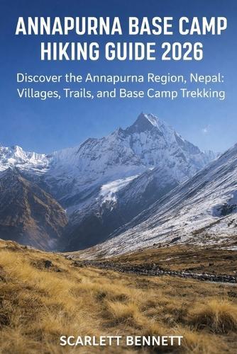 Annapurna Base Camp Hiking Guide 2026: Discover the Annapurna Region, Nepal: Villages, Trails, and Base Camp Trekking