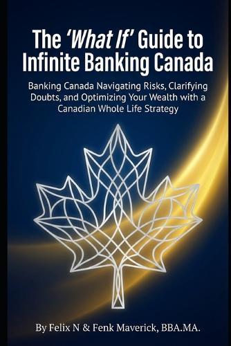 The 'What If' Guide to Infinite Banking Canada: Navigating Risks, Clarifying Doubts, and Optimizing Your Wealth with a Canadian Whole Life Strategy