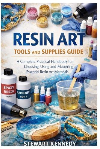 Resin Art Tools and Supplies Guide: A Complete Practical Handbook for Choosing, Using and Mastering Essential Resin Art Materials