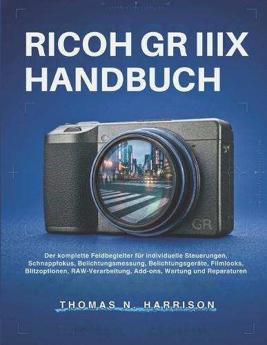 Ricoh Gr Iiix Handbuch: Der komplette Feldbegleiter für individuelle Steuerungen, Schnappfokus, Belichtungsmessung, Belichtungsgeräte, Filmlooks, Blitzoptionen, RAW Verarbeitung, Add-ons, Wartung und Reparaturen