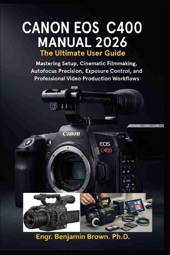 Canon EOS C400 Manual 2026: The Ultimate User Guide: Mastering Setup, Cinematic Filmmaking, Autofocus Precision, Exposure Control, and Professional Video Production Workflows