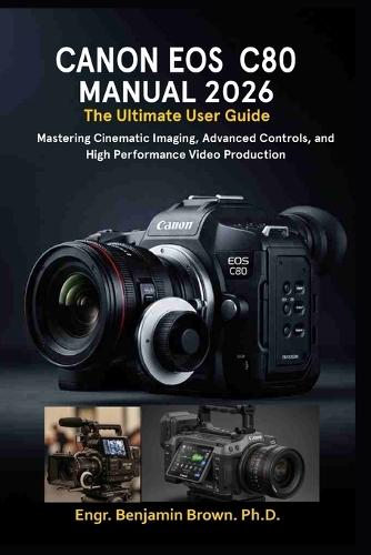 Canon EOS C80 Manual 2026: The Ultimate User Guide: Mastering Cinematic Imaging, Advanced Controls, and High Performance Video Production.