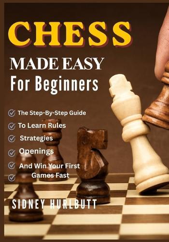 Chess Made Easy for Beginners: The Step-By-Step Guide To Learn Rules, Strategies, Openings, And Win Your First Games Fast