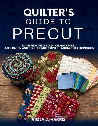 Quilter's Guide to Precut: Mastering Jelly Rolls, Charm Packs, Layer Cakes, and Beyond with Proven Patchwork Techniques