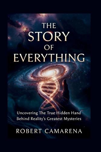The Story of Everything: Uncovering The True Hidden Hand Behind Reality's Greatest Mysteries