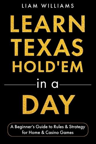 Learn Texas Hold'em in a Day: A Beginner's Guide to Rules & Strategy for Home & Casino Games