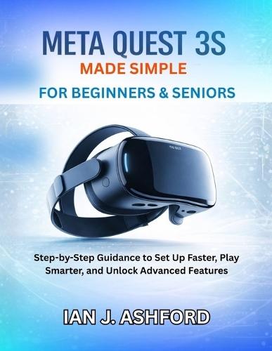 Meta Quest 3s Made Simple For Beginners & Seniors: Step-by-Step Guidance to Set Up Faster, Play Smarter, and Unlock Advanced Features