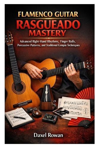 Flamenco Guitar Rasgueado Mastery: Advanced Right-Hand Rhythms, Finger Rolls, Percussive Patterns, and Traditional Compás Techniques