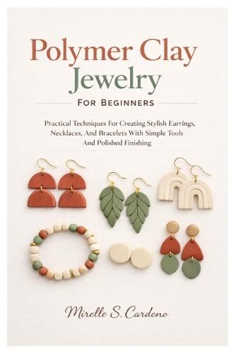 Polymer Clay Jewelry For Beginners: Practical Techniques For Creating Stylish Earrings, Necklaces, And Bracelets With Simple Tools And Polished Finishing