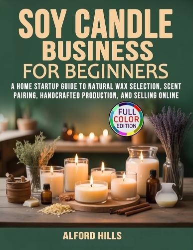 Soy Candle Business for Beginners: A Home Startup Guide to Natural Wax Selection, Scent Pairing, Handcrafted Production, and Selling Online