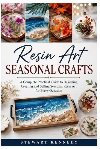 Resin Art Seasonal Crafts: A Complete Practical Guide to Designing, Creating and Selling Seasonal Resin Art for Every Occasion
