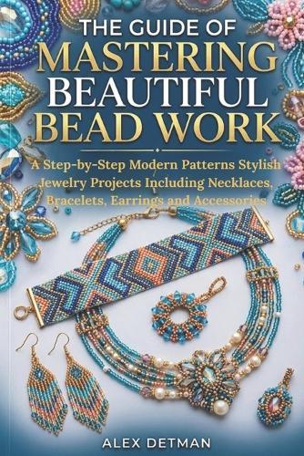The Guide Of Mastering Beautiful Bead Work: A Step-by-Step Modern Patterns Stylish Jewelry Projects Including Necklaces, Bracelets, Earrings and Accessories