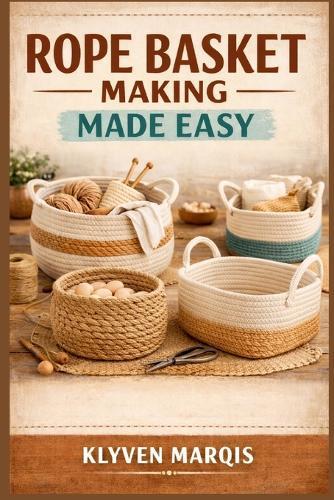 Rope Basket Making Made Easy: A Step-by-Step Beginner's Guide to Crafting Stylish and Functional Baskets Using Cotton Rope, Macramé Cord, and Jute