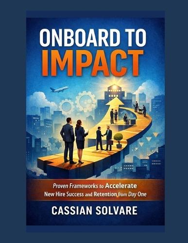 Onboard to Impact: Proven Frameworks to Accelerate New Hire Success and Retention from Day One