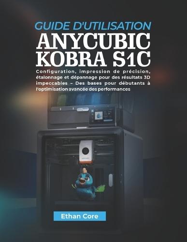 Guide d'Utilisation Anycubic Kobra S1c: Configuration, impression de précision, étalonnage et dépannage pour des résultats 3D impeccables - Des bases pour débutants à l'optimisation avancée des performances