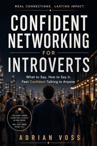 Confident Networking for Introverts: What to Say, How to Say It, and How to Talk to Anyone with Confidence