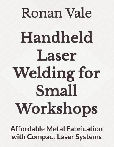Handheld Laser Welding for Small Workshops: Affordable Metal Fabrication with Compact Laser Systems