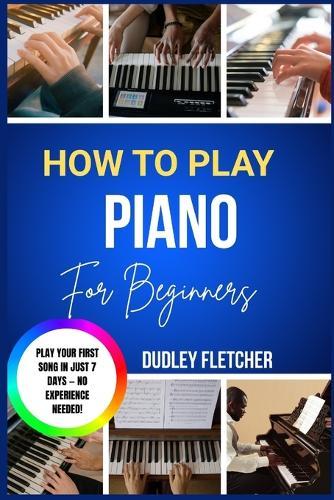 how to play piano for beginners: A Step-By-Step Guide To Learn Songs, Read Music & Master Chords Fast The Complete Starter Course For Absolute Beginners With Easy Lessons & Practice Exercises