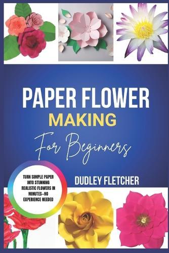 Paper Flower Making For beginners: Step-By-Step Guide To Create Beautiful DIY Flowers For Home Décor, Gifts & Crafts