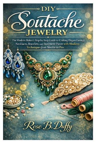DIY Soutache Jewelry: The Modern Maker's Step-by-Step Guide to Crafting Elegant Earrings, Necklaces, Bracelets, and Statement Pieces with Modern Techniques from Novice to Pro