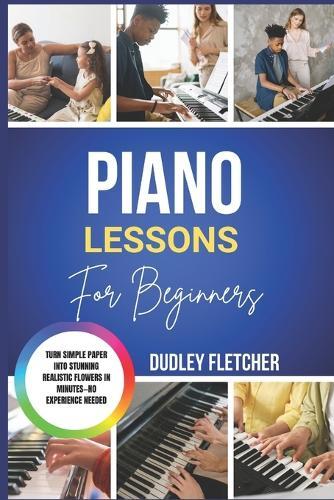Piano Lessons For Beginners: The Complete Step-By-Step Guide To Playing Songs, Reading Music & Mastering Basics Fast Learn Piano The Easy Way With Simple Exercises, Chords & Practice Routines For Absolute Beginners