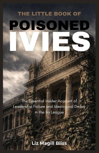 The Little Book of Poisoned Ivies: The Essential Insider Account of Leadership Failure and Ideological Decay in the Ivy League