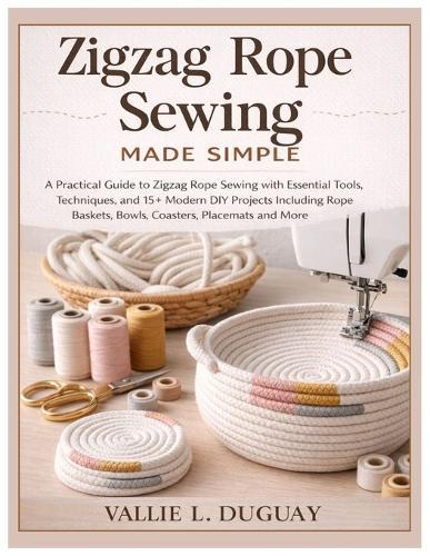 Zigzag Rope Sewing Made Simple: A Practical Guide to Zigzag Rope Sewing with Essential Tools, Techniques and 15+ Modern DIY Projects Including Rope Baskets, Bowls, Coasters, Placemats, Totebag & More
