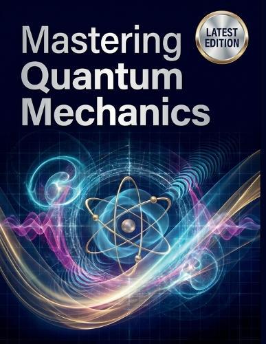 Mastering Quantum Mechanics: A Comprehensive, Step-by-Step Guide to the Mathematics, Philosophy, and Real-World Applications Universe