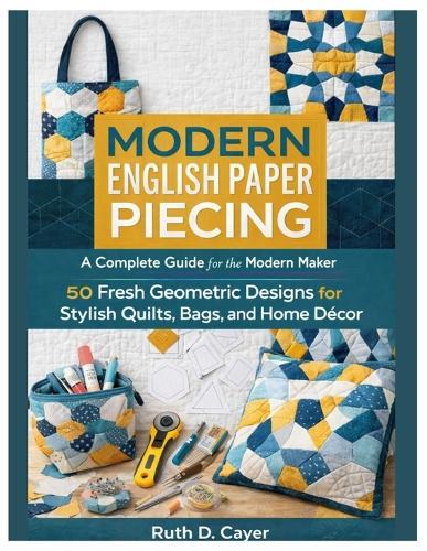 Modern English Paper Piecing: A Complete Guide for the Modern Maker 50 Fresh Geometric Designs for Stylish Quilts, Bags, and Home Décor