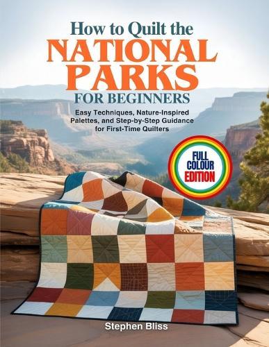 How to Quilt the National Parks for Beginners: Easy Techniques, Nature-Inspired Palettes, and Step-by-Step Guidance for First-Time Quilters