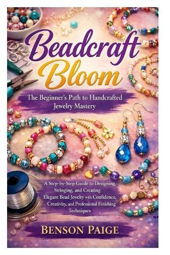 Beadcraft Bloom: The Beginner's Path to Handcrafted Jewelry Mastery: A Step-by-Step Guide to Designing, Stringing, and Creating Elegant Bead Jewelry with Confidence, Creativity, and Professional Finishing Techniques