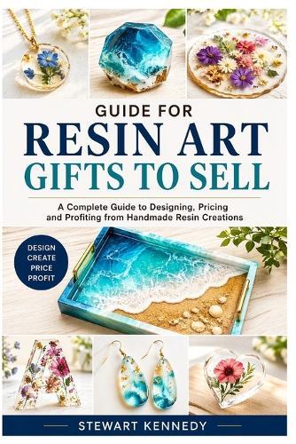 Guide for Resin Art Gifts to Sell: A Complete Guide to Designing, Pricing and Profiting from Handmade Resin Creations