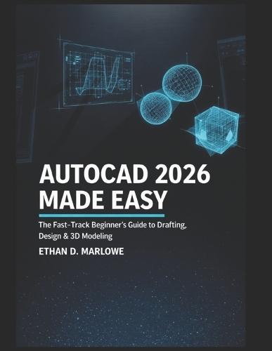 AutoCAD 2026 Made Easy: The Fast-Track Beginner's Guide to Drafting, Design & 3D Modelling