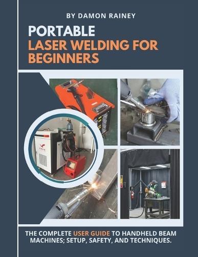 Portable Laser Welding for Beginners: The Complete User Guide to Handheld Beam Machines; Setup, Safety, and Techniques
