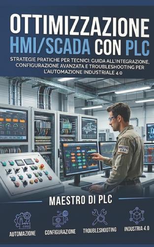 Ottimizzazione HMI/SCADA con PLC: Strategie Pratiche per Tecnici: Guida all'Integrazione, Configurazione Avanzata e Troubleshooting per l'Automazione Industriale 4.0