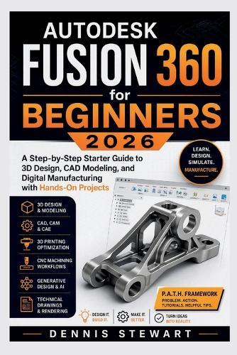 Autodesk Fusion 360 for Beginners 2026: A Step-by-Step Starter Guide to 3D Design, CAD Modeling, and Digital Manufacturing with Hands-On Projects