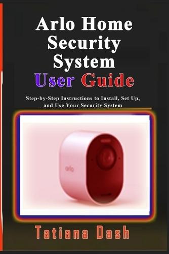 Arlo Home Security System User Guide: Step-by-Step Instructions to Install, Set Up, and Use Your Security System