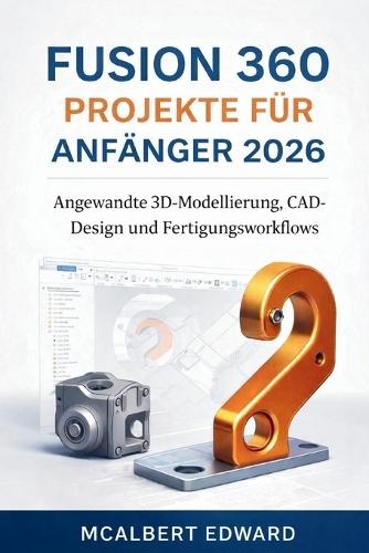 Fusion 360 Projekte Für Anfänger 2026: Angewandte 3D-Modellierung, CAD-Design und Fertigungsworkflows