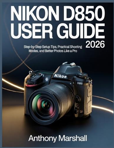Nikon D850 User Guide 2026: Step-by-Step Setup Tips, Practical Shooting Modes, and Better Photos Like a Pro