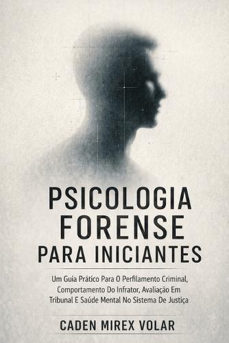 Psicologia Forense Para Iniciantes: Um Guia Prático Para O Perfilamento Criminal, Comportamento Do Infrator, Avaliação Em Tribunal E Saúde Mental No Sistema De Justiça