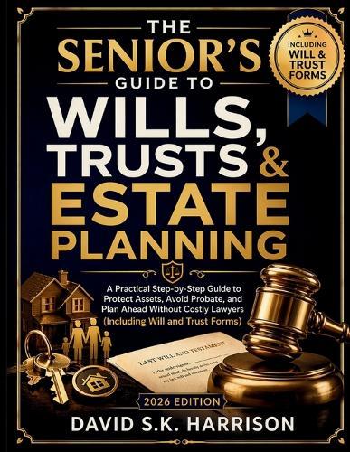 The Senior's Guide to Wills, Trusts & Estate Planning: A Practical Step-by-Step Guide to Protect Assets, Avoid Probate, and Plan Ahead Without Costly Lawyers. (Including Will and Trust Forms)