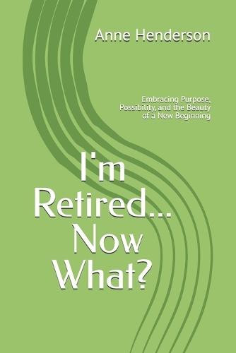 I'm Retired Now What?: Embracing Purpose, Possibility, and the Beauty of a New Beginning
