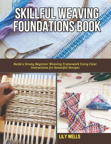 Skillful Weaving Foundations Book: Build a Strong Beginner Weaving Framework Using Clear Instructions for Beautiful Designs