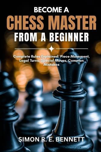 Become A Chess Master From A Beginner: Complete Rules Explained: Piece Movement, Legal Turns, Special Moves, Common Mistakes