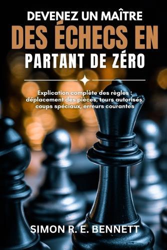 Devenez un maître des échecs en partant de zéro: Explication complète des règles: déplacement des pièces, tours autorisés, coups spéciaux, erreurs courantes