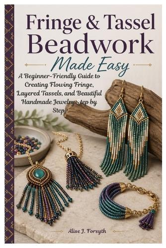 Fringe & Tassel Beadwork Made Easy: A Beginner-Friendly Guide to Creating Flowing Fringe, Layered Tassels, and Beautiful Handmade Jewelry Step by Step.