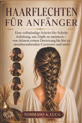 Haarflechten Für Anfänger: Eine vollständige Schritt-für-Schritt-Anleitung, um Zöpfe zu meistern - von deinem ersten Dreistrang bis hin zu atemberaubenden Cornrows und mehr