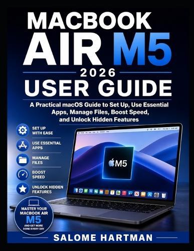 Macbook Air M5 2026 User Guide: A Practical macOS Guide to Set Up, Use Essential Apps, Manage Files, Boost Speed, and Unlock Hidden Features