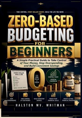 Zero-Based Budgeting for Beginners: A Simple Practical Guide to Take Control of Your Money, Stop Overspending, and Build Consistent Savings