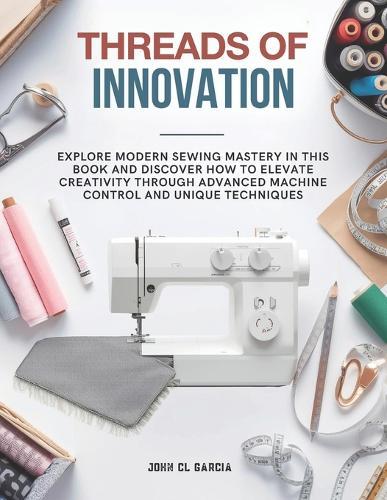 Threads of Innovation: Explore modern sewing mastery in this book and discover how to elevate creativity through advanced machine control and unique techniques